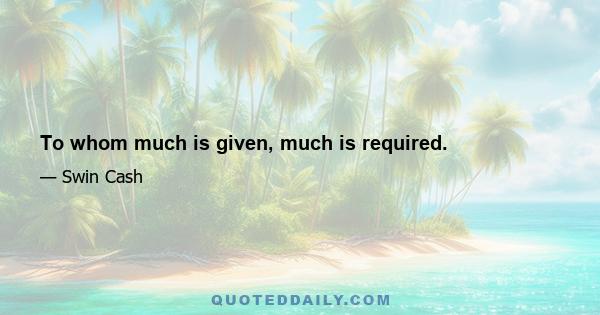 To whom much is given, much is required.