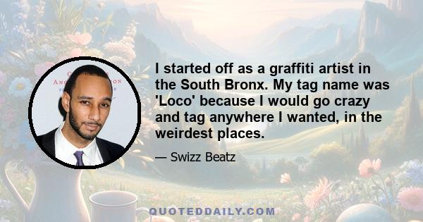 I started off as a graffiti artist in the South Bronx. My tag name was 'Loco' because I would go crazy and tag anywhere I wanted, in the weirdest places.