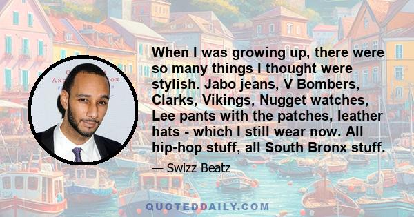 When I was growing up, there were so many things I thought were stylish. Jabo jeans, V Bombers, Clarks, Vikings, Nugget watches, Lee pants with the patches, leather hats - which I still wear now. All hip-hop stuff, all