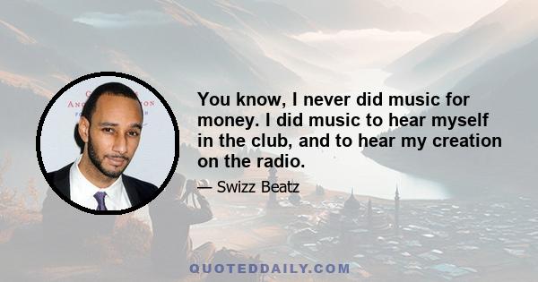 You know, I never did music for money. I did music to hear myself in the club, and to hear my creation on the radio.