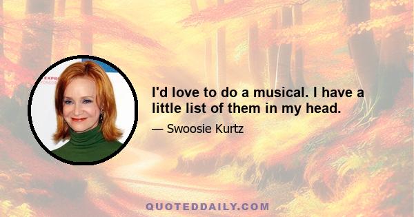 I'd love to do a musical. I have a little list of them in my head.