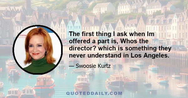 The first thing I ask when Im offered a part is, Whos the director? which is something they never understand in Los Angeles.