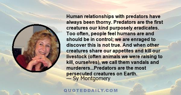 Human relationships with predators have always been thorny. Predators are the first creatures our kind purposely eradicates. Too often, people feel humans are and should be in control; we are enraged to discover this is 