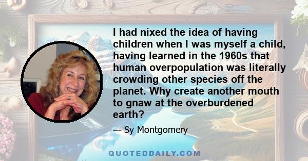 I had nixed the idea of having children when I was myself a child, having learned in the 1960s that human overpopulation was literally crowding other species off the planet. Why create another mouth to gnaw at the