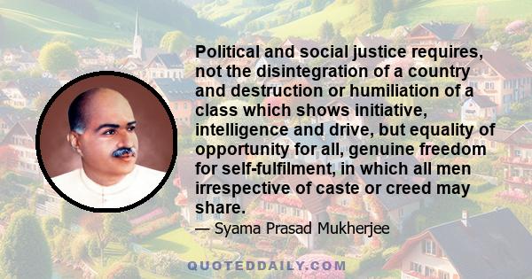 Political and social justice requires, not the disintegration of a country and destruction or humiliation of a class which shows initiative, intelligence and drive, but equality of opportunity for all, genuine freedom