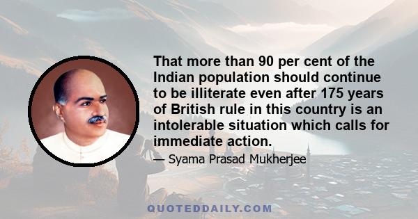 That more than 90 per cent of the Indian population should continue to be illiterate even after 175 years of British rule in this country is an intolerable situation which calls for immediate action.