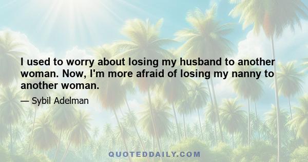 I used to worry about losing my husband to another woman. Now, I'm more afraid of losing my nanny to another woman.