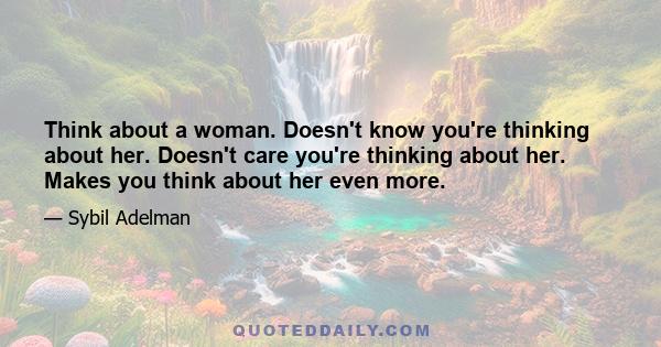 Think about a woman. Doesn't know you're thinking about her. Doesn't care you're thinking about her. Makes you think about her even more.