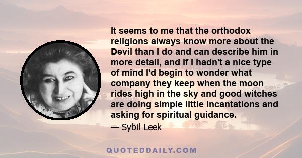 It seems to me that the orthodox religions always know more about the Devil than I do and can describe him in more detail, and if I hadn't a nice type of mind I'd begin to wonder what company they keep when the moon