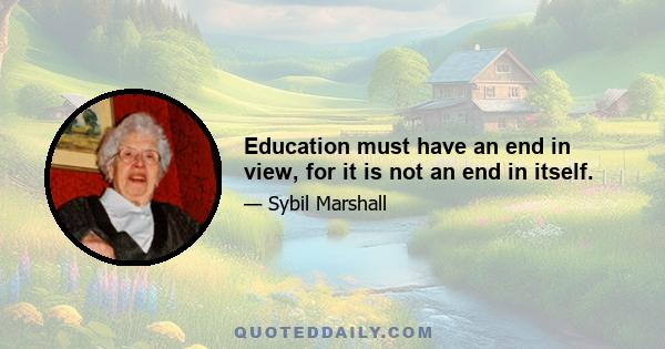 Education must have an end in view, for it is not an end in itself.