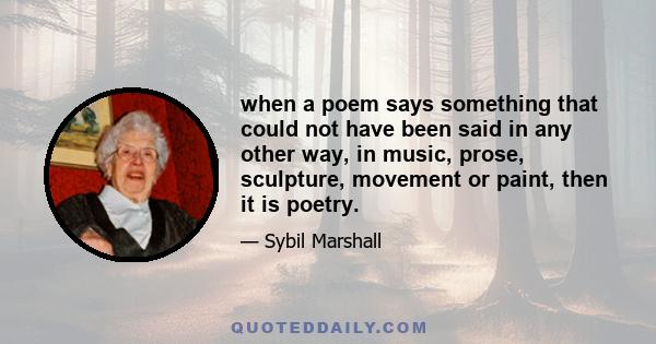 when a poem says something that could not have been said in any other way, in music, prose, sculpture, movement or paint, then it is poetry.