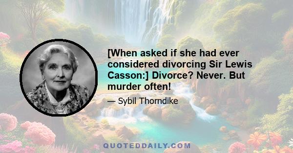 [When asked if she had ever considered divorcing Sir Lewis Casson:] Divorce? Never. But murder often!