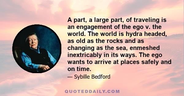 A part, a large part, of traveling is an engagement of the ego v. the world. The world is hydra headed, as old as the rocks and as changing as the sea, enmeshed inextricably in its ways. The ego wants to arrive at