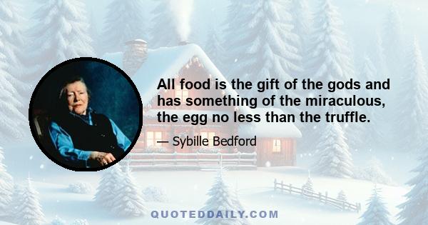 All food is the gift of the gods and has something of the miraculous, the egg no less than the truffle.