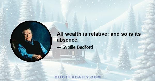 All wealth is relative; and so is its absence.