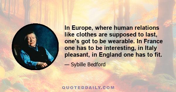 In Europe, where human relations like clothes are supposed to last, one's got to be wearable. In France one has to be interesting, in Italy pleasant, in England one has to fit.