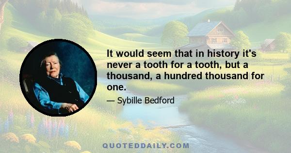 It would seem that in history it's never a tooth for a tooth, but a thousand, a hundred thousand for one.