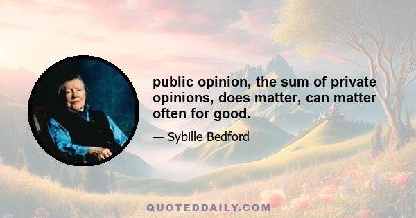 public opinion, the sum of private opinions, does matter, can matter often for good.