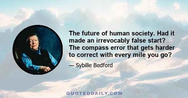 The future of human society. Had it made an irrevocably false start? The compass error that gets harder to correct with every mile you go?