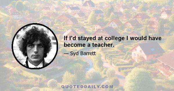 If I'd stayed at college I would have become a teacher.