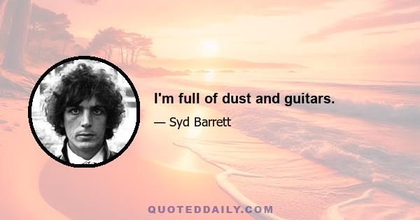 I'm full of dust and guitars.