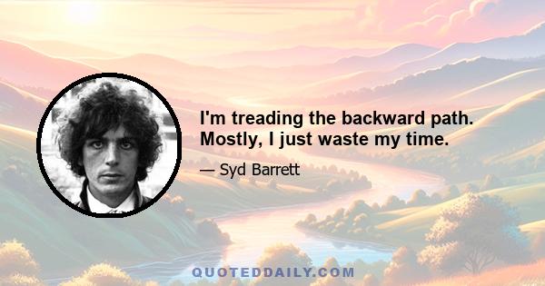 I'm treading the backward path. Mostly, I just waste my time.