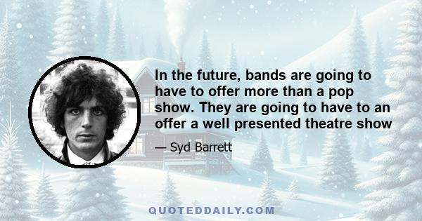 In the future, bands are going to have to offer more than a pop show. They are going to have to an offer a well presented theatre show