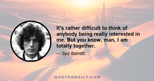 It's rather difficult to think of anybody being really interested in me. But you know, man, I am totally together.