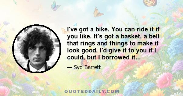 I've got a bike. You can ride it if you like. It's got a basket, a bell that rings and things to make it look good. I'd give it to you if I could, but I borrowed it...