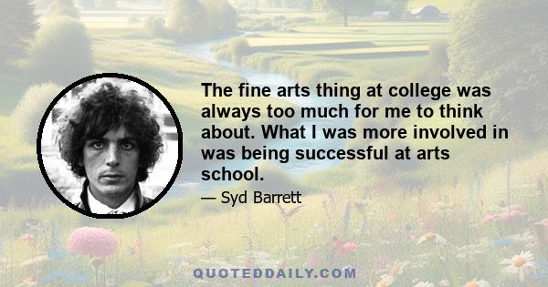 The fine arts thing at college was always too much for me to think about. What I was more involved in was being successful at arts school.