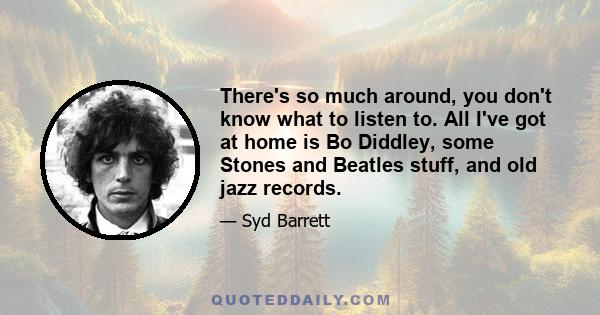 There's so much around, you don't know what to listen to. All I've got at home is Bo Diddley, some Stones and Beatles stuff, and old jazz records.