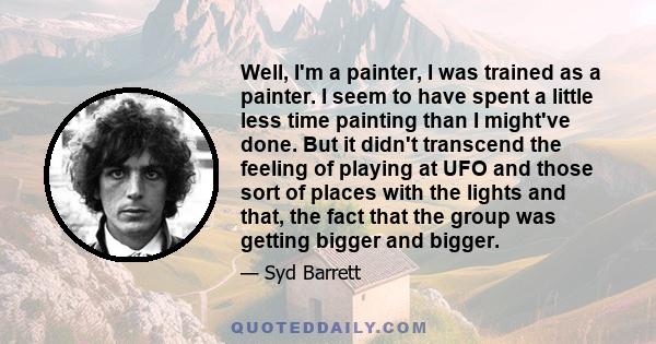 Well, I'm a painter, I was trained as a painter. I seem to have spent a little less time painting than I might've done. But it didn't transcend the feeling of playing at UFO and those sort of places with the lights and