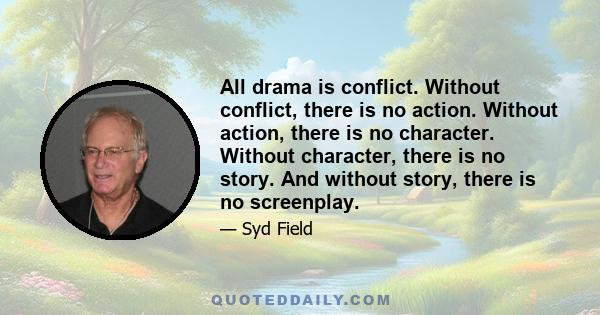 All drama is conflict. Without conflict, there is no action. Without action, there is no character. Without character, there is no story. And without story, there is no screenplay.