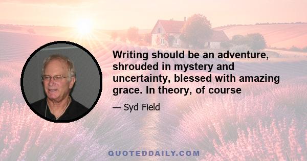 Writing should be an adventure, shrouded in mystery and uncertainty, blessed with amazing grace. In theory, of course