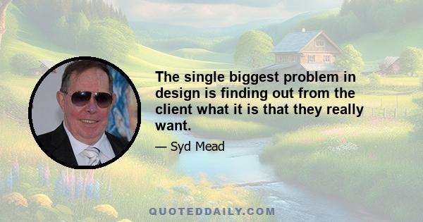 The single biggest problem in design is finding out from the client what it is that they really want.