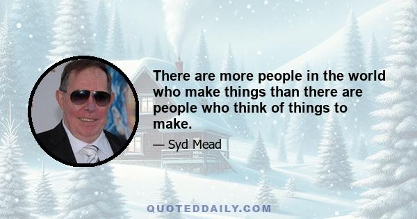 There are more people in the world who make things than there are people who think of things to make.