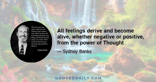 All feelings derive and become alive, whether negative or positive, from the power of Thought