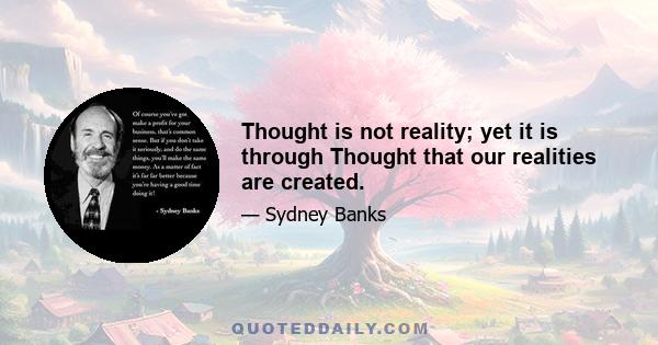 Thought is not reality; yet it is through Thought that our realities are created.