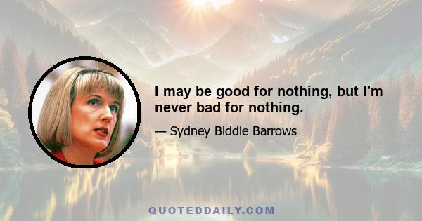 I may be good for nothing, but I'm never bad for nothing.