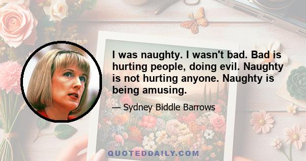 I was naughty. I wasn't bad. Bad is hurting people, doing evil. Naughty is not hurting anyone. Naughty is being amusing.