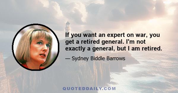 If you want an expert on war, you get a retired general. I'm not exactly a general, but I am retired.