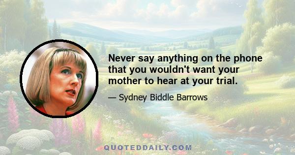 Never say anything on the phone that you wouldn't want your mother to hear at your trial.