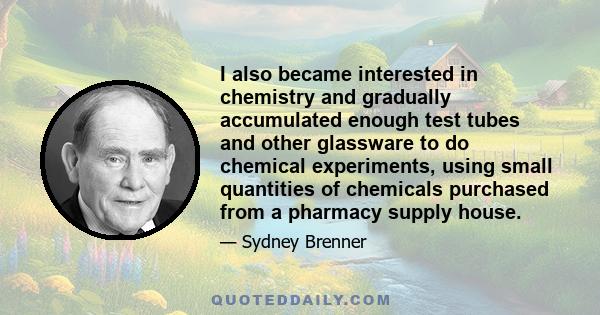 I also became interested in chemistry and gradually accumulated enough test tubes and other glassware to do chemical experiments, using small quantities of chemicals purchased from a pharmacy supply house.