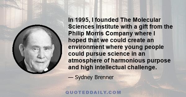 In 1995, I founded The Molecular Sciences Institute with a gift from the Philip Morris Company where I hoped that we could create an environment where young people could pursue science in an atmosphere of harmonious