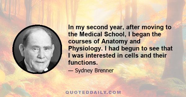 In my second year, after moving to the Medical School, I began the courses of Anatomy and Physiology. I had begun to see that I was interested in cells and their functions.