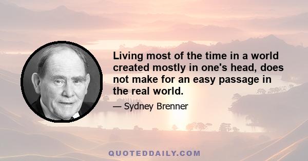 Living most of the time in a world created mostly in one's head, does not make for an easy passage in the real world.