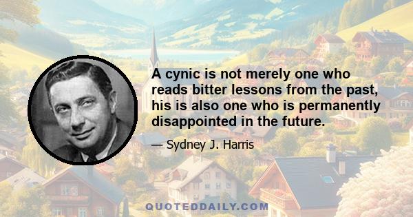 A cynic is not merely one who reads bitter lessons from the past, his is also one who is permanently disappointed in the future.