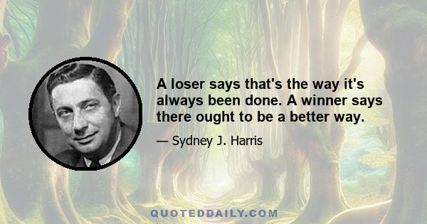 A loser says that's the way it's always been done. A winner says there ought to be a better way.