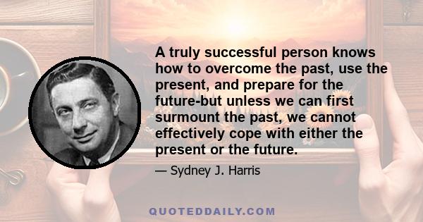 A truly successful person knows how to overcome the past, use the present, and prepare for the future-but unless we can first surmount the past, we cannot effectively cope with either the present or the future.