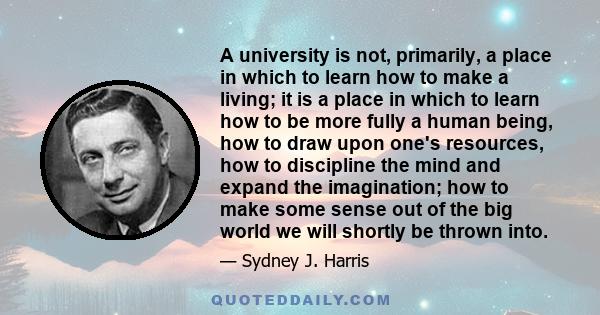 A university is not, primarily, a place in which to learn how to make a living; it is a place in which to learn how to be more fully a human being, how to draw upon one's resources, how to discipline the mind and expand 